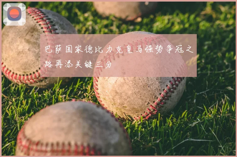 巴萨国家德比力克皇马强势争冠之路再添关键三分