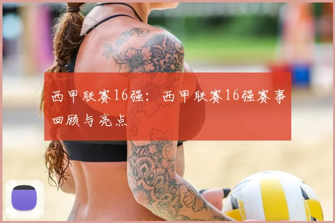 西甲联赛16强：西甲联赛16强赛事回顾与亮点
