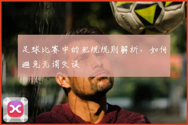 足球比赛中的犯规规则解析，如何避免无谓失误