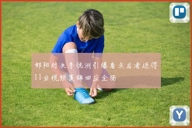 邹阳对决李悦洲引爆看点后者连得11分视频集锦回应全场
