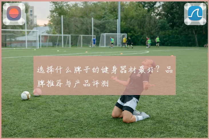 选择什么牌子的健身器材最好？品牌推荐与产品评测