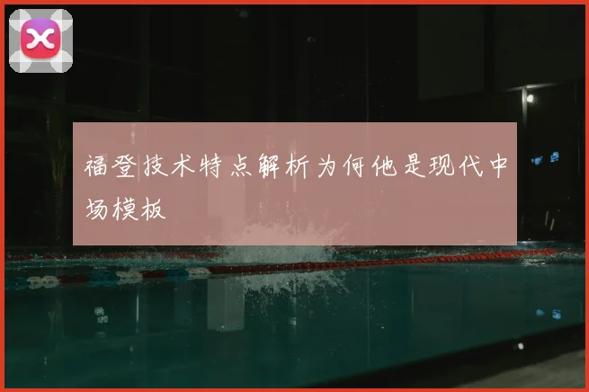 福登技术特点解析为何他是现代中场模板