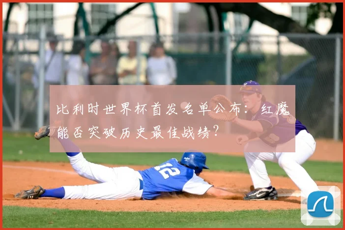 比利时世界杯首发名单公布：红魔能否突破历史最佳战绩？