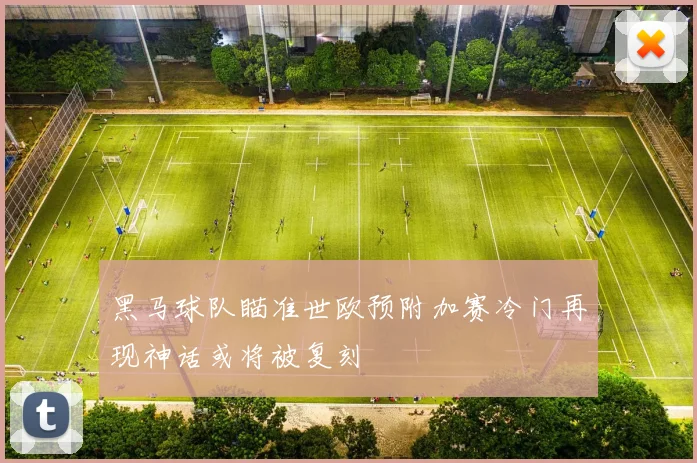 黑马球队瞄准世欧预附加赛冷门再现神话或将被复刻